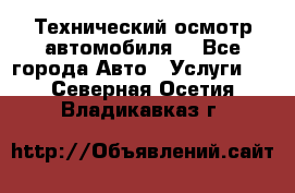 Технический осмотр автомобиля. - Все города Авто » Услуги   . Северная Осетия,Владикавказ г.